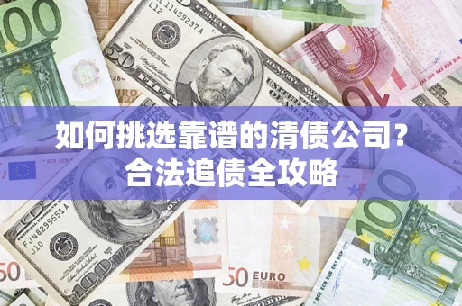 济南如何挑选靠谱的清债公司？合法追债全攻略