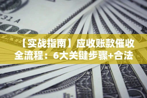济南【实战指南】应收账款催收全流程：6大关键步骤+合法回款技巧