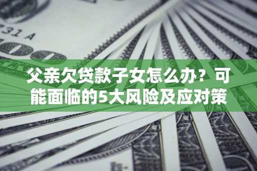 济南父亲欠贷款子女怎么办?可能面临的5大风险及应对策略 济南父亲欠贷款子女怎么办?可能面临的5大风险及应对策略