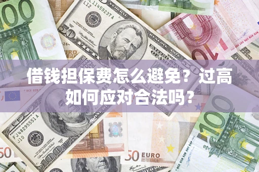 济南借钱担保费怎么避免？过高如何应对合法吗？