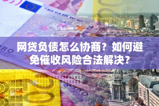 济南网贷负债怎么协商？如何避免催收风险合法解决？