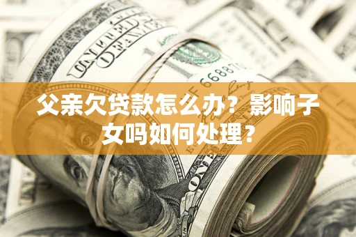 济南父亲欠贷款怎么办？影响子女吗如何处理？