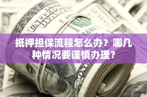 济南抵押担保流程怎么办？哪几种情况要谨慎办理？