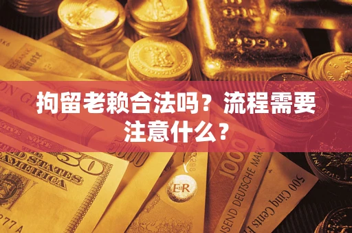 济南拘留老赖合法吗？流程需要注意什么？