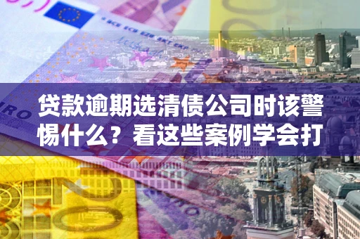 济南贷款逾期选清债公司时该警惕什么？看这些案例学会打翻身仗