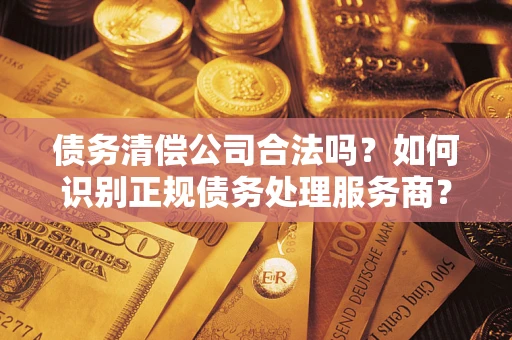 济南债务清偿公司合法吗？如何识别正规债务处理服务商？