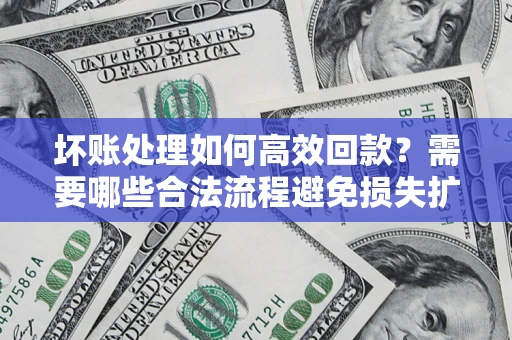 济南坏账处理如何高效回款？需要哪些合法流程避免损失扩大？