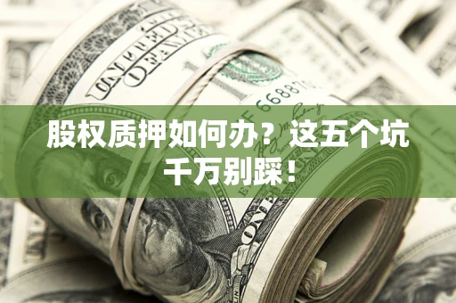 济南股权质押如何办？这五个坑千万别踩！