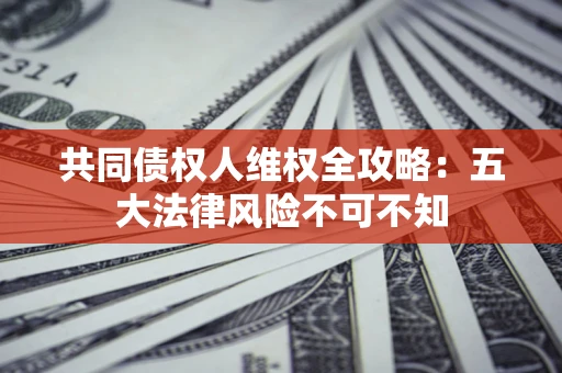 济南共同债权人维权全攻略：五大法律风险不可不知