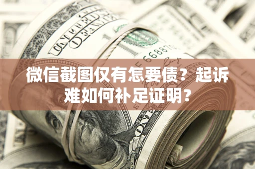 济南微信截图仅有怎要债？起诉难如何补足证明？