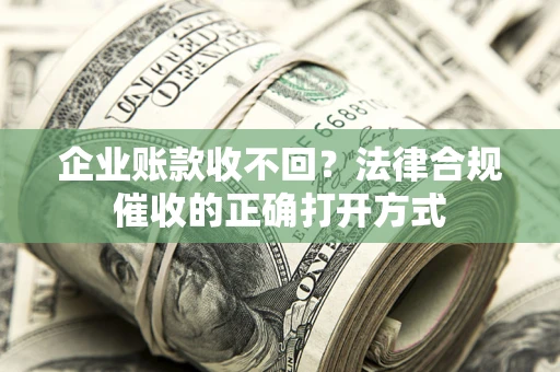 济南企业账款收不回？法律合规催收的正确打开方式