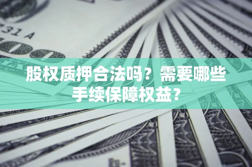 济南股权质押合法吗？需要哪些手续保障权益？