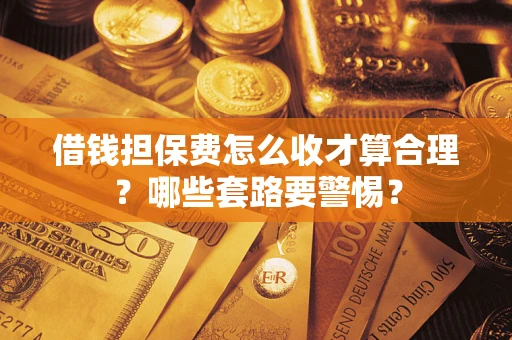 济南借钱担保费怎么收才算合理？哪些套路要警惕？