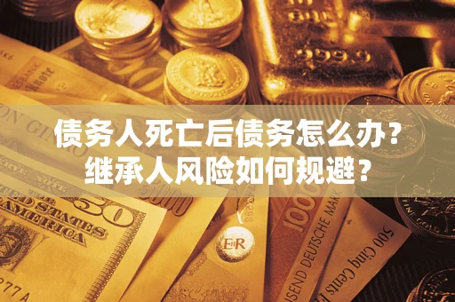 济南债务人死亡后债务怎么办？继承人风险如何规避？