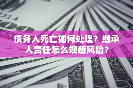 济南债务人死亡如何处理?继承人责任怎么规避风险? 济南债务人死亡如何处理?继承人责任怎么规避风险?