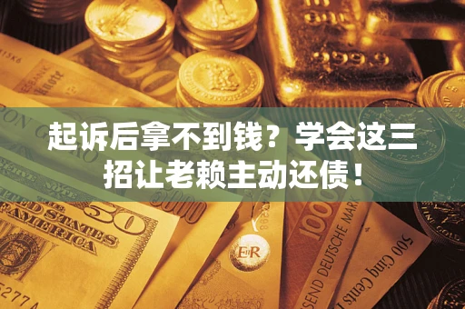 济南起诉后拿不到钱？学会这三招让老赖主动还债！