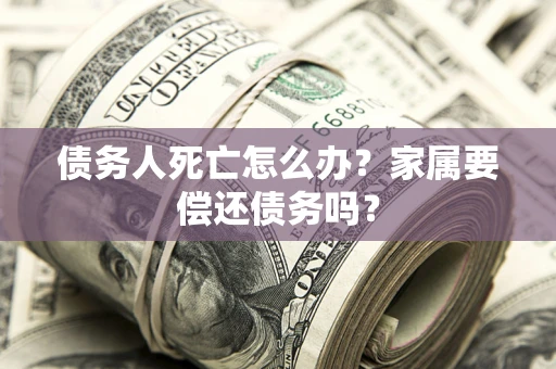 济南债务人死亡怎么办？家属要偿还债务吗？