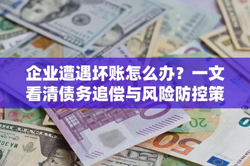 济南企业遭遇坏账怎么办？一文看清债务追偿与风险防控策略