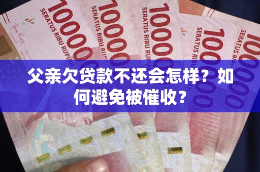 济南父亲欠贷款不还会怎样？如何避免被催收？