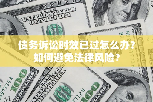 济南债务诉讼时效已过怎么办？如何避免法律风险？