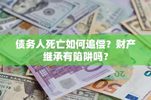 济南债务人死亡如何追偿？财产继承有陷阱吗？