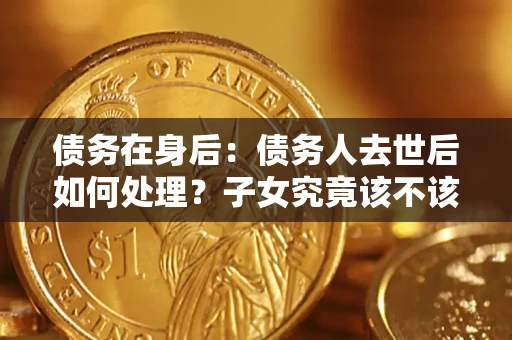 济南债务在身后：债务人去世后如何处理？子女究竟该不该还钱？