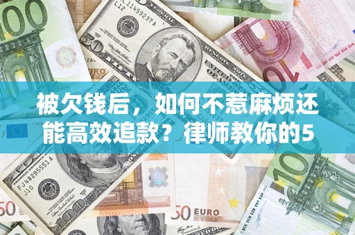 济南被欠钱后，如何不惹麻烦还能高效追款？律师教你的5步合法讨债法