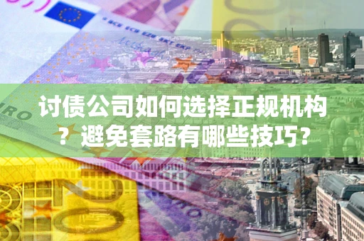 济南讨债公司如何选择正规机构？避免套路有哪些技巧？