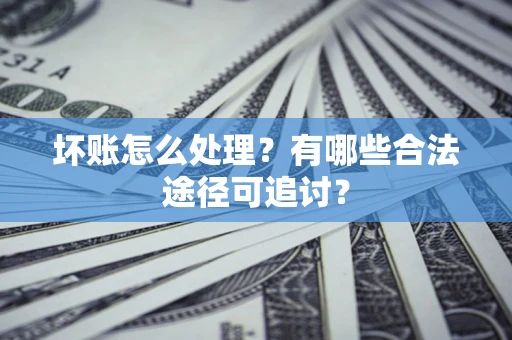 济南坏账怎么处理？有哪些合法途径可追讨？