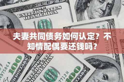 济南夫妻共同债务如何认定？不知情配偶要还钱吗？