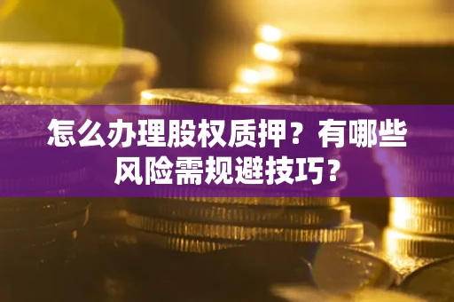 济南怎么办理股权质押？有哪些风险需规避技巧？