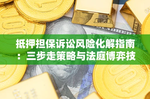 济南抵押担保诉讼风险化解指南：三步走策略与法庭博弈技巧