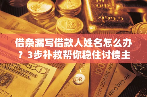 济南借条漏写借款人姓名怎么办？3步补救帮你稳住讨债主动权