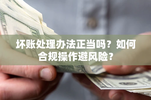济南坏账处理办法正当吗？如何合规操作避风险？