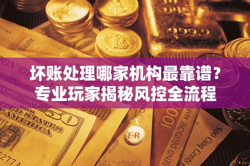 济南坏账处理哪家机构最靠谱？专业玩家揭秘风控全流程