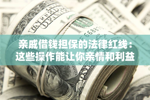 济南亲戚借钱担保的法律红线：这些操作能让你亲情和利益两不误