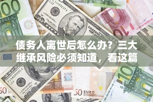 济南债务人离世后怎么办？三大继承风险必须知道，看这篇就够了