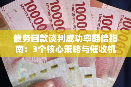 济南债务回款谈判成功率翻倍指南：3个核心策略与催收机构避坑法则