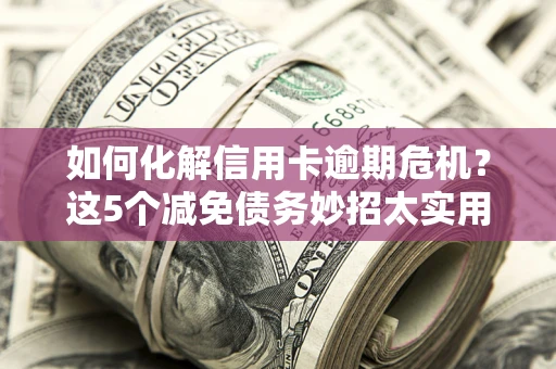 济南如何化解信用卡逾期危机？这5个减免债务妙招太实用