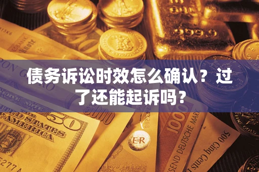 济南债务诉讼时效怎么确认？过了还能起诉吗？
