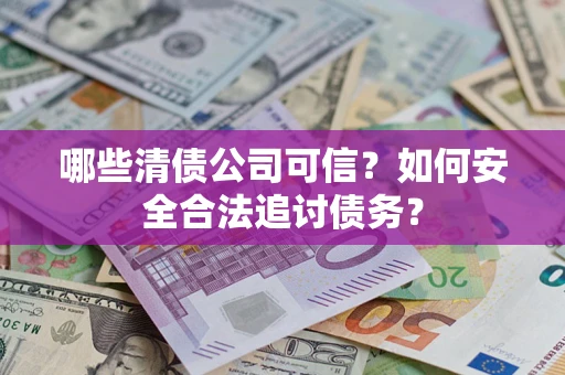济南哪些清债公司可信？如何安全合法追讨债务？