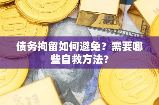 济南债务拘留如何避免？需要哪些自救方法？