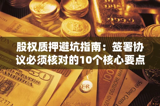 济南股权质押避坑指南:签署协议必须核对的10个核心要点 济南股权质押避坑指南:签署协议必须核对的10个核心要点