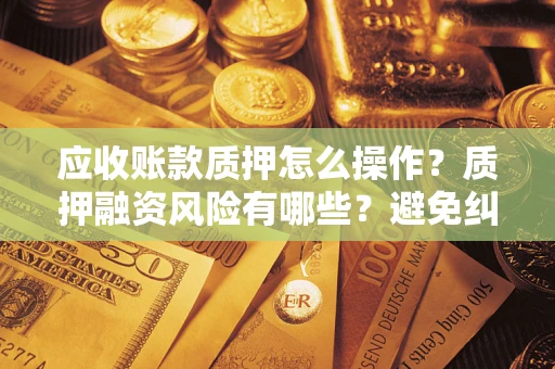 济南应收账款质押怎么操作？质押融资风险有哪些？避免纠纷高效融资技巧