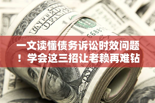 济南一文读懂债务诉讼时效问题！学会这三招让老赖再难钻空子