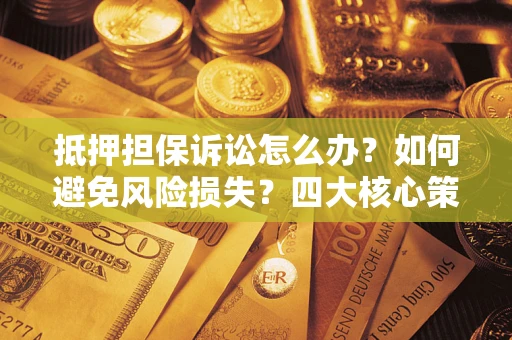 济南抵押担保诉讼怎么办？如何避免风险损失？四大核心策略全解读