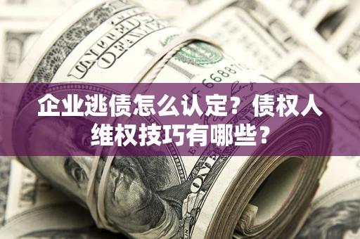 济南企业逃债怎么认定？债权人维权技巧有哪些？