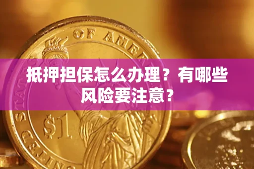 济南抵押担保怎么办理？有哪些风险要注意？