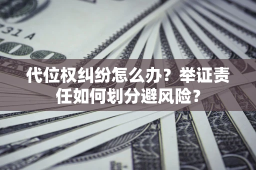 济南代位权纠纷怎么办？举证责任如何划分避风险？