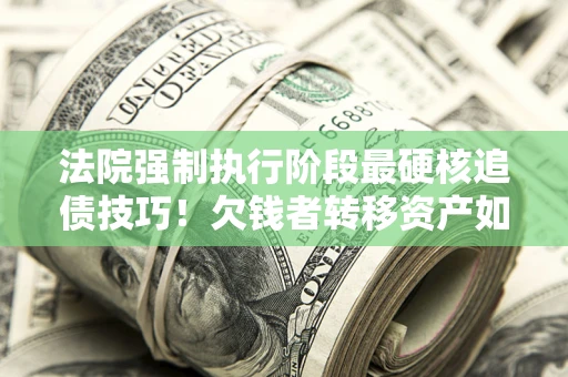 济南法院强制执行阶段最硬核追债技巧！欠钱者转移资产如何破解？